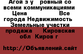  Агой з/у 5 ровный со всеми коммуникациями › Цена ­ 3 500 000 - Все города Недвижимость » Земельные участки продажа   . Кировская обл.,Киров г.